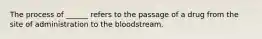 The process of ______ refers to the passage of a drug from the site of administration to the bloodstream.