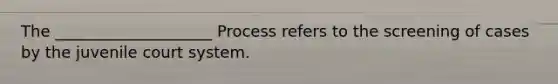 The ____________________ Process refers to the screening of cases by the juvenile court system.