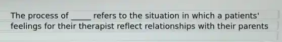 The process of _____ refers to the situation in which a patients' feelings for their therapist reflect relationships with their parents