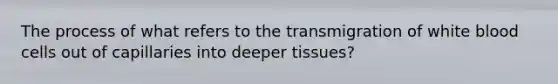 The process of what refers to the transmigration of white blood cells out of capillaries into deeper tissues?