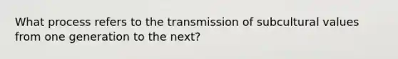 What process refers to the transmission of sub<a href='https://www.questionai.com/knowledge/kyz76nVU9o-cultural-values' class='anchor-knowledge'>cultural values</a> from one generation to the next?