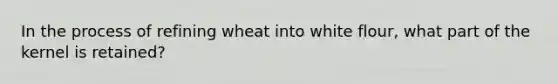 In the process of refining wheat into white flour, what part of the kernel is retained?