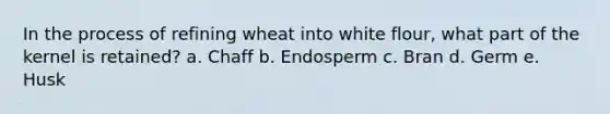 In the process of refining wheat into white flour, what part of the kernel is retained? a. Chaff b. Endosperm c. Bran d. Germ e. Husk