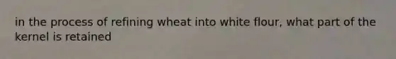 in the process of refining wheat into white flour, what part of the kernel is retained