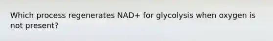 Which process regenerates NAD+ for glycolysis when oxygen is not present?