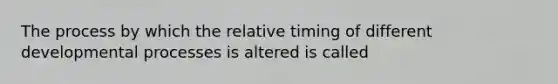 The process by which the relative timing of different developmental processes is altered is called