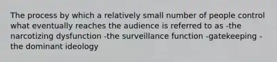 The process by which a relatively small number of people control what eventually reaches the audience is referred to as -the narcotizing dysfunction -the surveillance function -gatekeeping -the dominant ideology