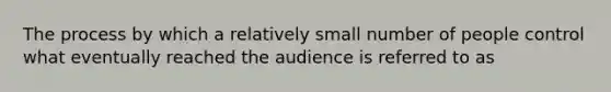 The process by which a relatively small number of people control what eventually reached the audience is referred to as