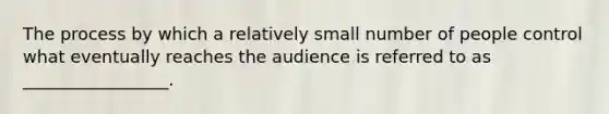 The process by which a relatively small number of people control what eventually reaches the audience is referred to as _________________.