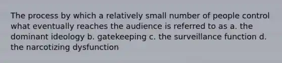 The process by which a relatively small number of people control what eventually reaches the audience is referred to as a. the dominant ideology b. gatekeeping c. the surveillance function d. the narcotizing dysfunction