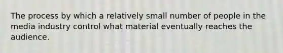 The process by which a relatively small number of people in the media industry control what material eventually reaches the audience.