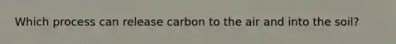 Which process can release carbon to the air and into the soil?