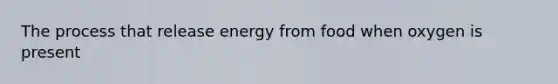 The process that release energy from food when oxygen is present