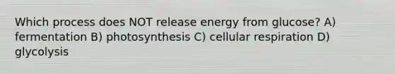 Which process does NOT release energy from glucose? A) fermentation B) photosynthesis C) <a href='https://www.questionai.com/knowledge/k1IqNYBAJw-cellular-respiration' class='anchor-knowledge'>cellular respiration</a> D) glycolysis