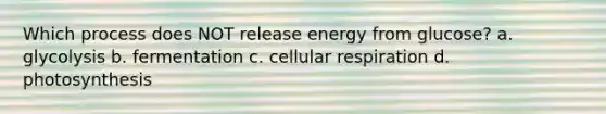 Which process does NOT release energy from glucose? a. glycolysis b. fermentation c. cellular respiration d. photosynthesis