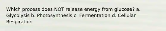 Which process does NOT release energy from glucose? a. Glycolysis b. Photosynthesis c. Fermentation d. Cellular Respiration