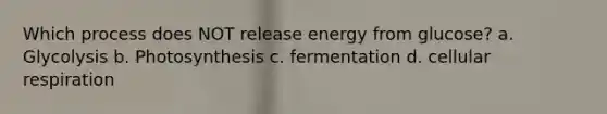 Which process does NOT release energy from glucose? a. Glycolysis b. Photosynthesis c. fermentation d. cellular respiration