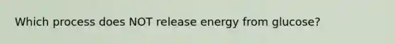 Which process does NOT release energy from glucose?