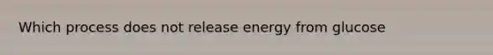 Which process does not release energy from glucose