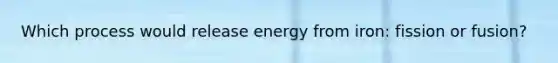 Which process would release energy from iron: fission or fusion?