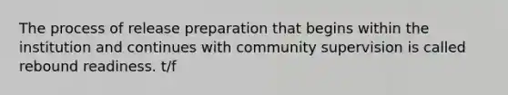 The process of release preparation that begins within the institution and continues with community supervision is called rebound readiness. t/f