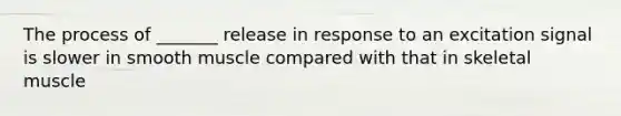 The process of _______ release in response to an excitation signal is slower in smooth muscle compared with that in skeletal muscle