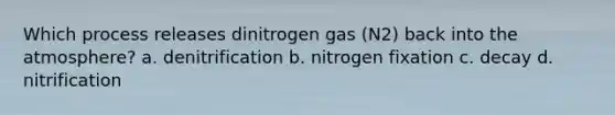 Which process releases dinitrogen gas (N2) back into the atmosphere? a. denitrification b. nitrogen fixation c. decay d. nitrification