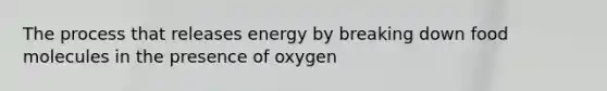 The process that releases energy by breaking down food molecules in the presence of oxygen