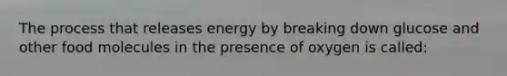 The process that releases energy by breaking down glucose and other food molecules in the presence of oxygen is called: