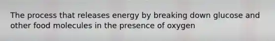 The process that releases energy by breaking down glucose and other food molecules in the presence of oxygen