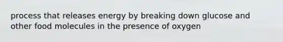 process that releases energy by breaking down glucose and other food molecules in the presence of oxygen