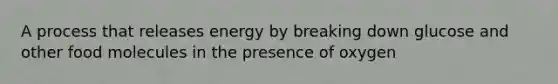 A process that releases energy by breaking down glucose and other food molecules in the presence of oxygen