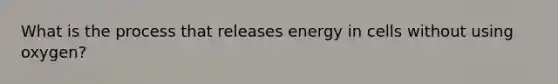 What is the process that releases energy in cells without using oxygen?