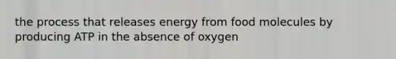 the process that releases energy from food molecules by producing ATP in the absence of oxygen