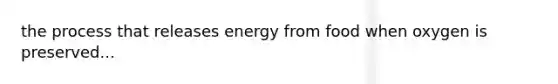 the process that releases energy from food when oxygen is preserved...