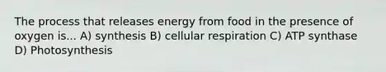 The process that releases energy from food in the presence of oxygen is... A) synthesis B) cellular respiration C) ATP synthase D) Photosynthesis