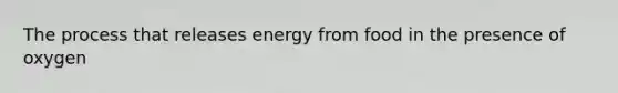 The process that releases energy from food in the presence of oxygen