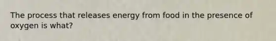 The process that releases energy from food in the presence of oxygen is what?