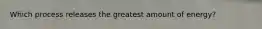 Which process releases the greatest amount of energy?