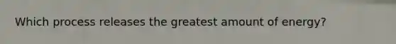 Which process releases the greatest amount of energy?