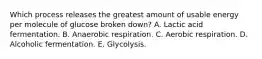 Which process releases the greatest amount of usable energy per molecule of glucose broken down? A. Lactic acid fermentation. B. Anaerobic respiration. C. Aerobic respiration. D. Alcoholic fermentation. E. Glycolysis.