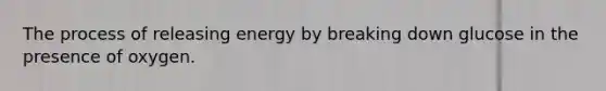 The process of releasing energy by breaking down glucose in the presence of oxygen.