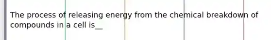 The process of releasing energy from the chemical breakdown of compounds in a cell is__