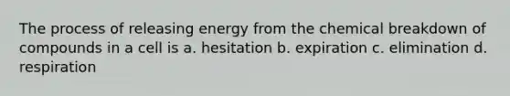 The process of releasing energy from the chemical breakdown of compounds in a cell is a. hesitation b. expiration c. elimination d. respiration