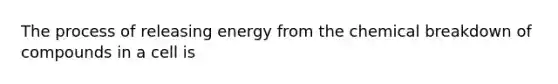 The process of releasing energy from the chemical breakdown of compounds in a cell is