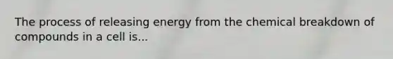 The process of releasing energy from the chemical breakdown of compounds in a cell is...