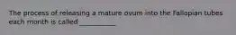 The process of releasing a mature ovum into the Fallopian tubes each month is called ___________