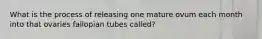 What is the process of releasing one mature ovum each month into that ovaries fallopian tubes called?