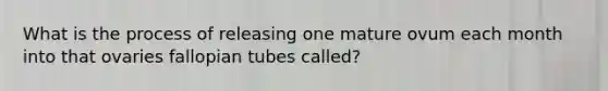 What is the process of releasing one mature ovum each month into that ovaries fallopian tubes called?
