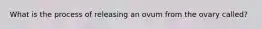 What is the process of releasing an ovum from the ovary called?